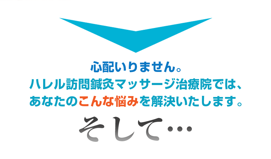 心配いりません。ハレル訪問鍼灸マッサージ治療院では、あなたのこんな悩みを解決いたします。そして・・・