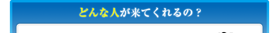 どんな人が来てくれるの?