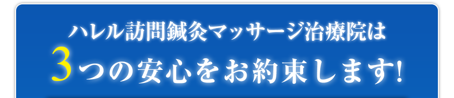 ハレル訪問鍼灸マッサージ治療院は3つの安心をお約束します!
